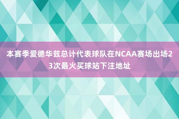 本赛季爱德华兹总计代表球队在NCAA赛场出场23次最火买球站下注地址