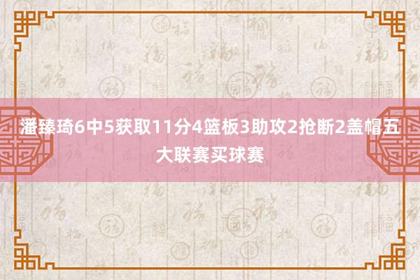 潘臻琦6中5获取11分4篮板3助攻2抢断2盖帽五大联赛买球赛