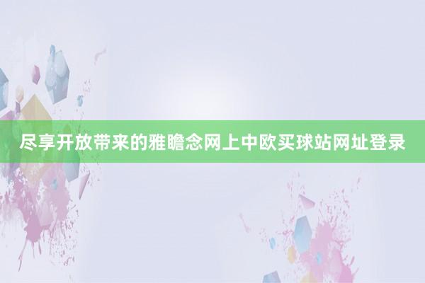 尽享开放带来的雅瞻念网上中欧买球站网址登录