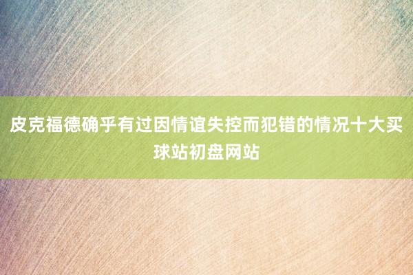 皮克福德确乎有过因情谊失控而犯错的情况十大买球站初盘网站