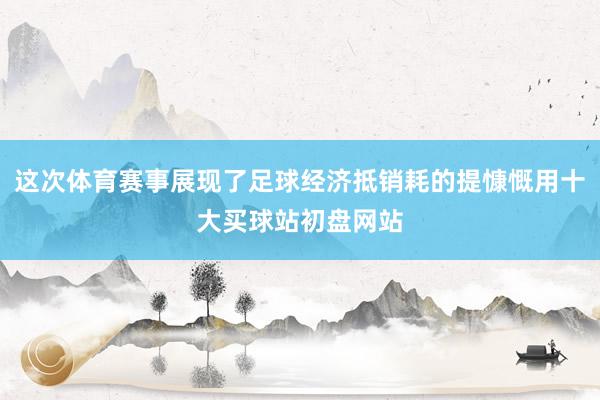 这次体育赛事展现了足球经济抵销耗的提慷慨用十大买球站初盘网站