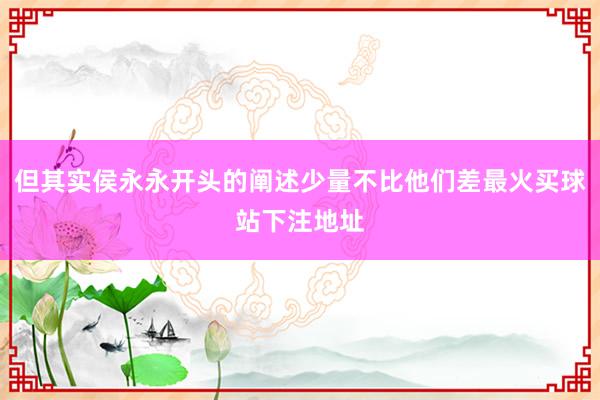 但其实侯永永开头的阐述少量不比他们差最火买球站下注地址