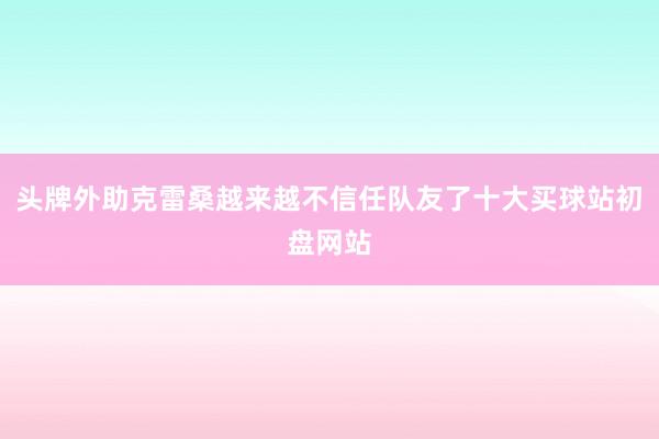 头牌外助克雷桑越来越不信任队友了十大买球站初盘网站