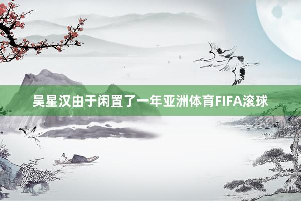 吴星汉由于闲置了一年亚洲体育FIFA滚球