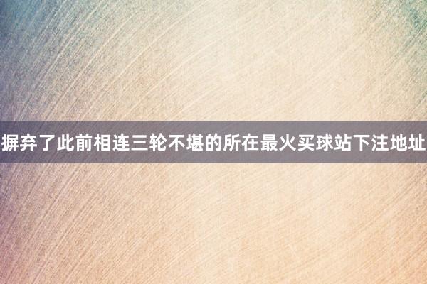 摒弃了此前相连三轮不堪的所在最火买球站下注地址