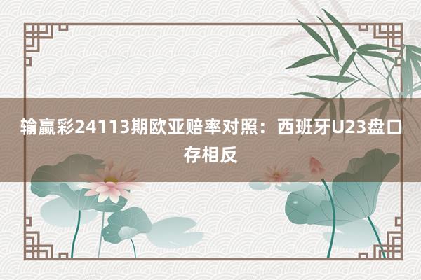 输赢彩24113期欧亚赔率对照：西班牙U23盘口存相反