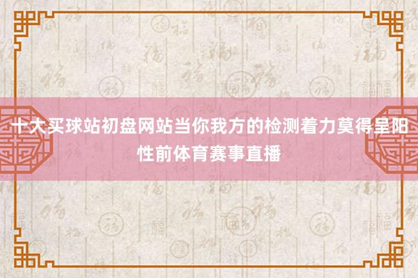 十大买球站初盘网站当你我方的检测着力莫得呈阳性前体育赛事直播