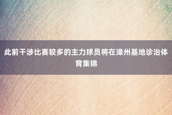 此前干涉比赛较多的主力球员将在漳州基地诊治体育集锦