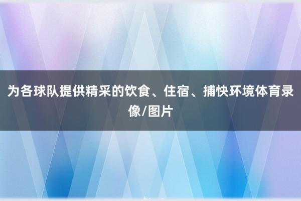 为各球队提供精采的饮食、住宿、捕快环境体育录像/图片