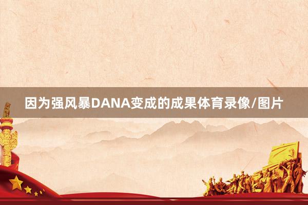 因为强风暴DANA变成的成果体育录像/图片