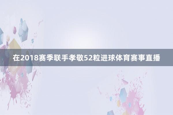 在2018赛季联手孝敬52粒进球体育赛事直播