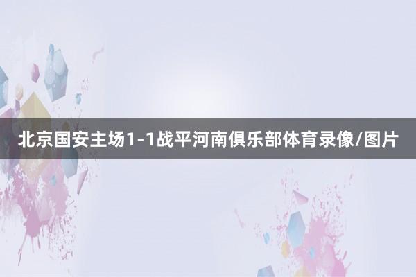 北京国安主场1-1战平河南俱乐部体育录像/图片