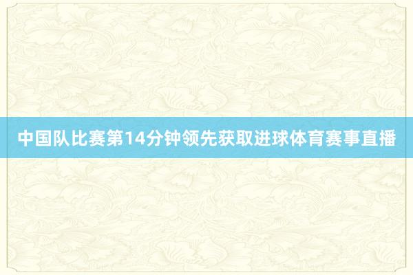 中国队比赛第14分钟领先获取进球体育赛事直播