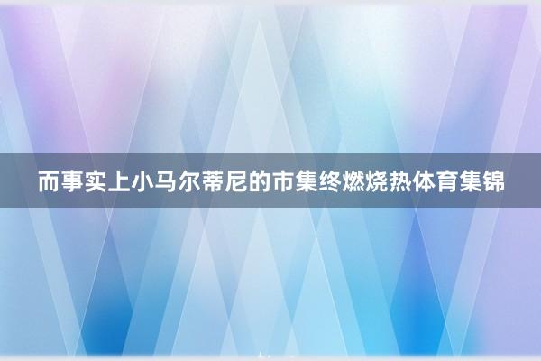 而事实上小马尔蒂尼的市集终燃烧热体育集锦