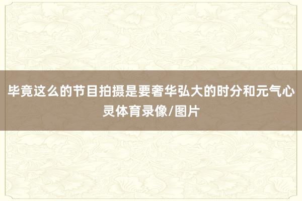 毕竟这么的节目拍摄是要奢华弘大的时分和元气心灵体育录像/图片