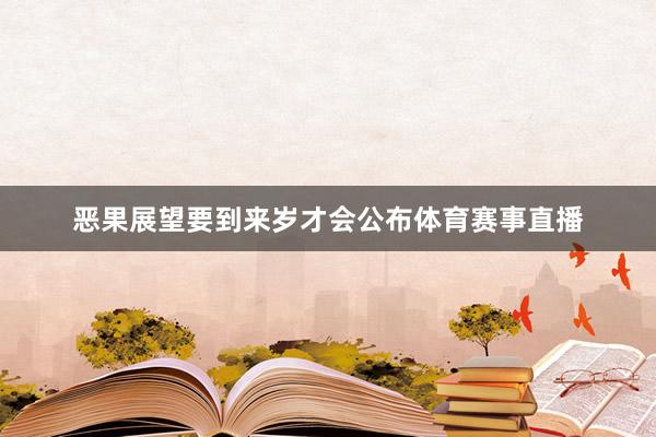 恶果展望要到来岁才会公布体育赛事直播