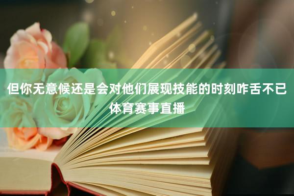 但你无意候还是会对他们展现技能的时刻咋舌不已体育赛事直播