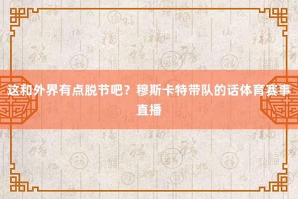 这和外界有点脱节吧？穆斯卡特带队的话体育赛事直播