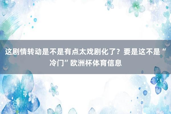 这剧情转动是不是有点太戏剧化了？要是这不是“冷门”欧洲杯体育信息