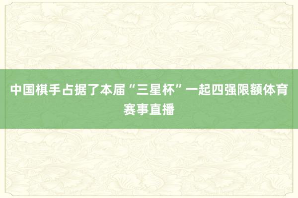 中国棋手占据了本届“三星杯”一起四强限额体育赛事直播