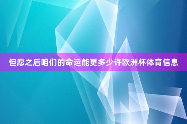 但愿之后咱们的命运能更多少许欧洲杯体育信息