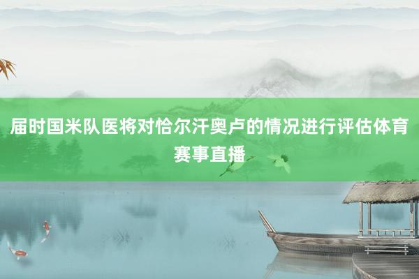 届时国米队医将对恰尔汗奥卢的情况进行评估体育赛事直播