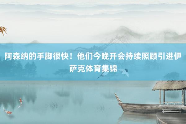 阿森纳的手脚很快！他们今晚开会持续照顾引进伊萨克体育集锦