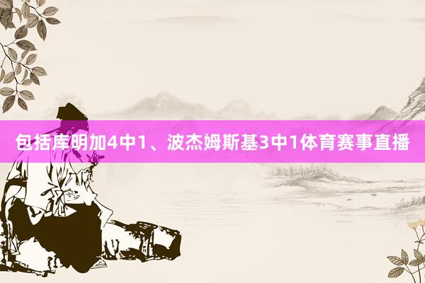 包括库明加4中1、波杰姆斯基3中1体育赛事直播