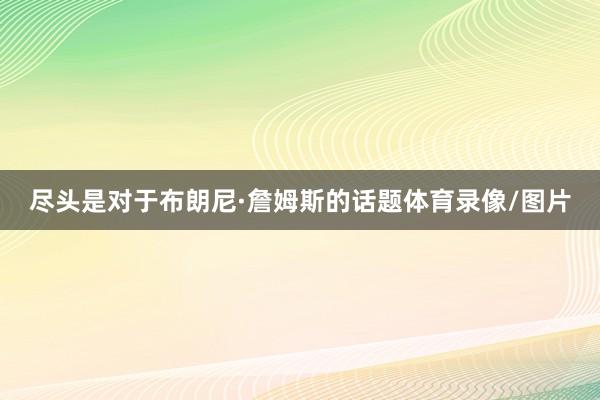 尽头是对于布朗尼·詹姆斯的话题体育录像/图片