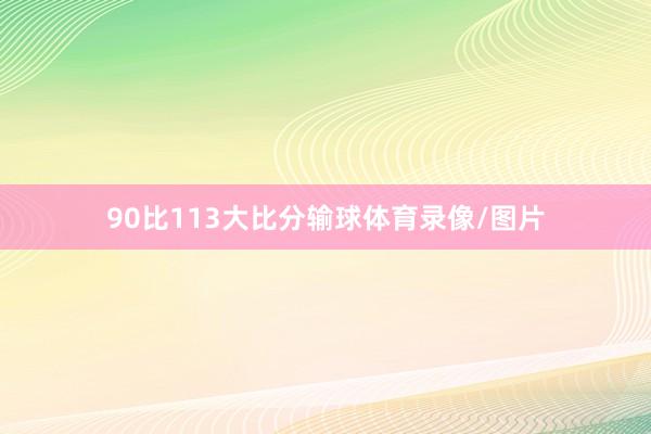 90比113大比分输球体育录像/图片