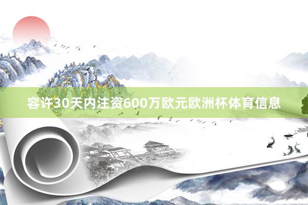 容许30天内注资600万欧元欧洲杯体育信息