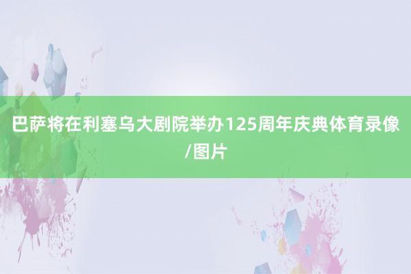 巴萨将在利塞乌大剧院举办125周年庆典体育录像/图片