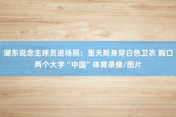 湖东说念主球员进场照：里夫斯身穿白色卫衣 胸口两个大字“中国”体育录像/图片