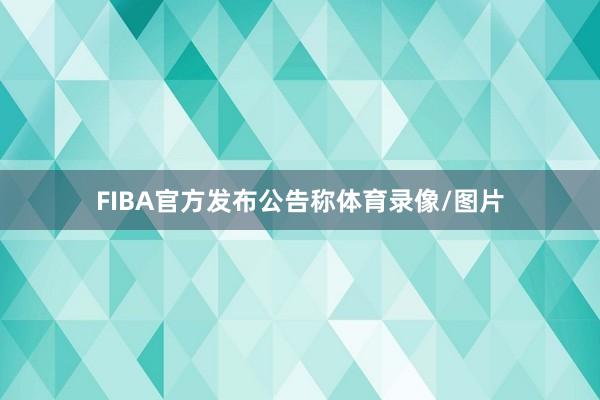 FIBA官方发布公告称体育录像/图片