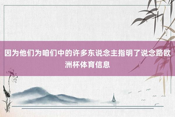 因为他们为咱们中的许多东说念主指明了说念路欧洲杯体育信息