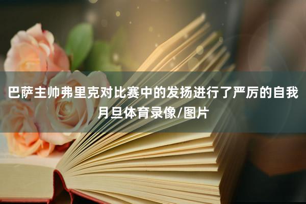 巴萨主帅弗里克对比赛中的发扬进行了严厉的自我月旦体育录像/图片