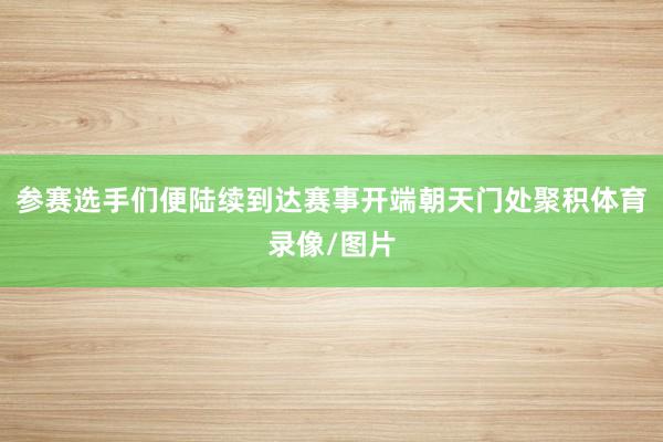 参赛选手们便陆续到达赛事开端朝天门处聚积体育录像/图片