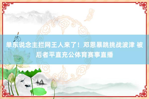 单东说念主拦网王人来了！邓恩暴跳挑战波津 被后者平直充公体育赛事直播