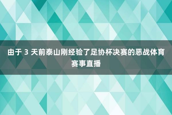 由于 3 天前泰山刚经验了足协杯决赛的恶战体育赛事直播