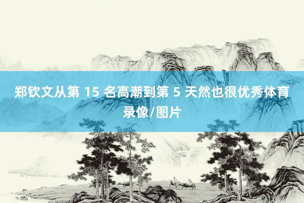 郑钦文从第 15 名高潮到第 5 天然也很优秀体育录像/图片