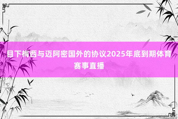 目下梅西与迈阿密国外的协议2025年底到期体育赛事直播