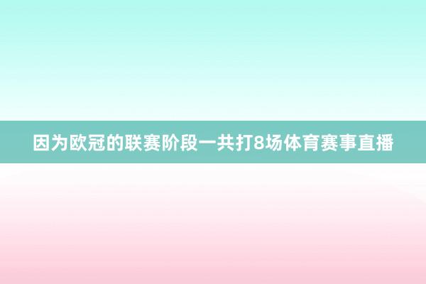 因为欧冠的联赛阶段一共打8场体育赛事直播