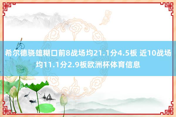 希尔德骁雄糊口前8战场均21.1分4.5板 近10战场均11.1分2.9板欧洲杯体育信息