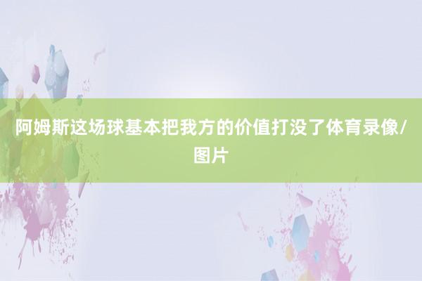 阿姆斯这场球基本把我方的价值打没了体育录像/图片