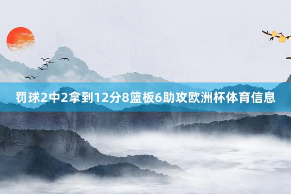 罚球2中2拿到12分8篮板6助攻欧洲杯体育信息