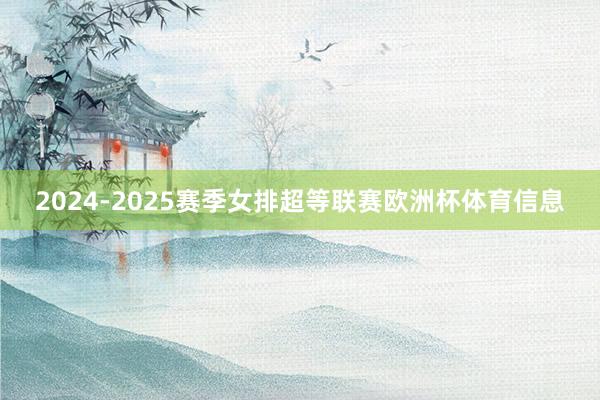 2024-2025赛季女排超等联赛欧洲杯体育信息