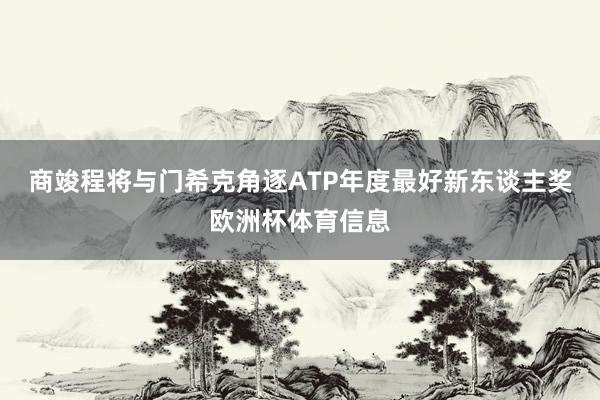 商竣程将与门希克角逐ATP年度最好新东谈主奖欧洲杯体育信息