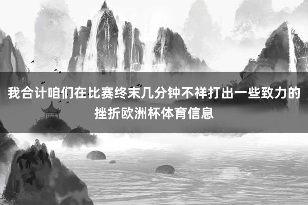 我合计咱们在比赛终末几分钟不祥打出一些致力的挫折欧洲杯体育信息