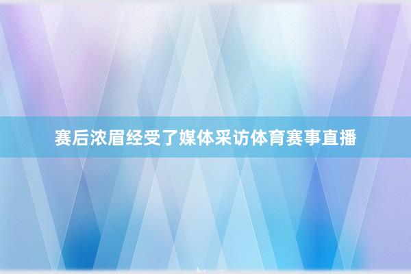 赛后浓眉经受了媒体采访体育赛事直播