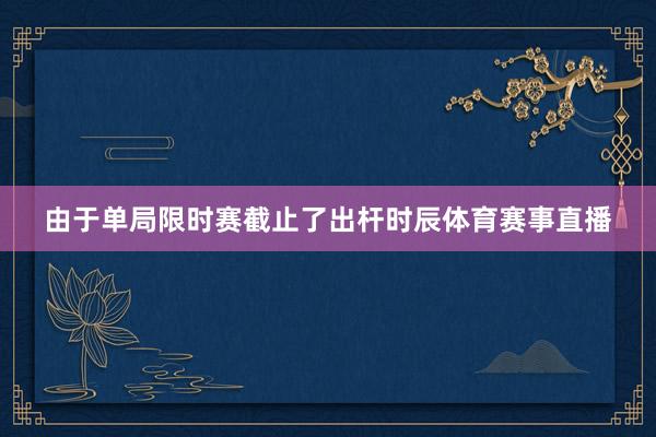 由于单局限时赛截止了出杆时辰体育赛事直播